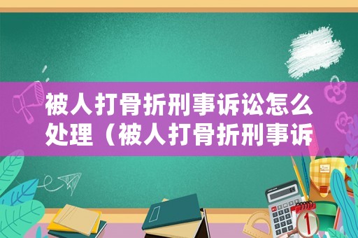 被人打骨折刑事訴訟怎么處理（被人打骨折刑事訴訟怎么處理的）