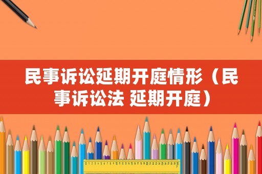 民事訴訟延期開(kāi)庭情形（民事訴訟法 延期開(kāi)庭）