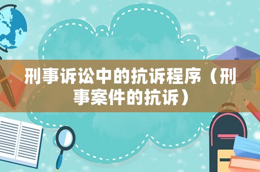 刑事訴訟中的抗訴程序（刑事案件的抗訴）