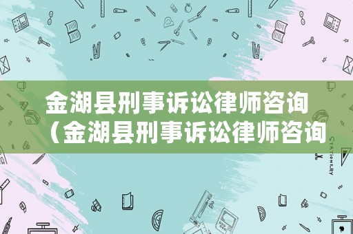 金湖縣刑事訴訟律師咨詢（金湖縣刑事訴訟律師咨詢熱線）