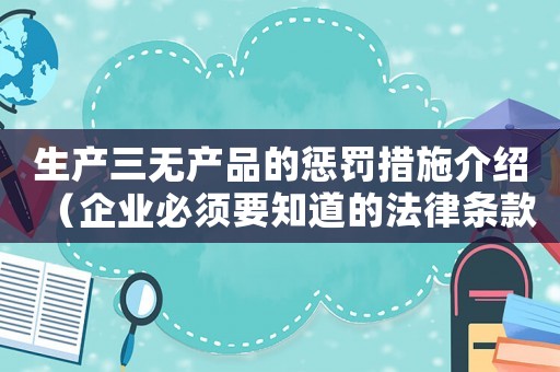 生產(chǎn)三無(wú)產(chǎn)品的懲罰措施介紹（企業(yè)必須要知道的法律條款）