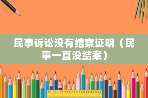 民事訴訟沒有結(jié)案證明（民事一直沒結(jié)案）