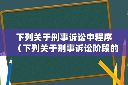 下列關于刑事訴訟中程序（下列關于刑事訴訟階段的表述正確的有）