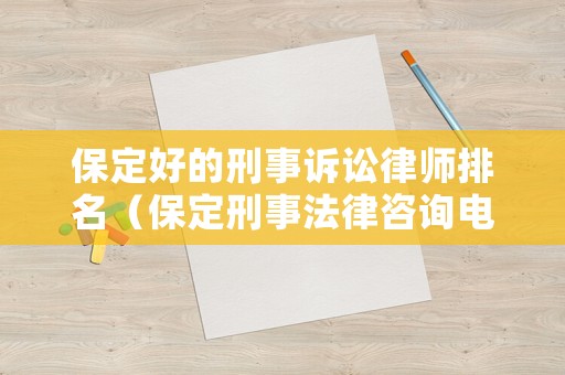 保定好的刑事訴訟律師排名（保定刑事法律咨詢電話）