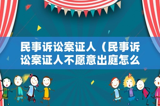 民事訴訟案證人（民事訴訟案證人不愿意出庭怎么辦）