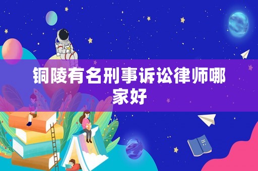 銅陵有名刑事訴訟律師哪家好