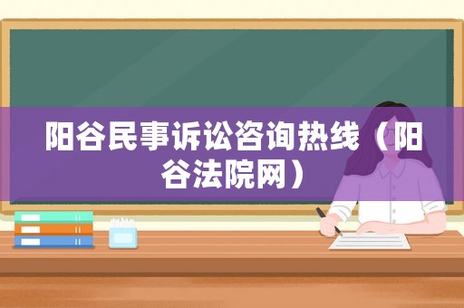 陽(yáng)谷民事訴訟咨詢熱線（陽(yáng)谷法院網(wǎng)）