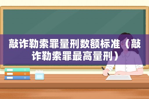 敲詐勒索罪量刑數(shù)額標(biāo)準(zhǔn)（敲詐勒索罪最高量刑）