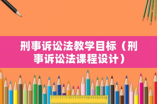 刑事訴訟法教學目標（刑事訴訟法課程設計）