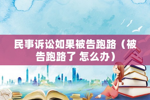 民事訴訟如果被告跑路（被告跑路了 怎么辦）