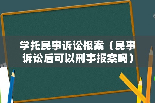 學托民事訴訟報案（民事訴訟后可以刑事報案嗎）