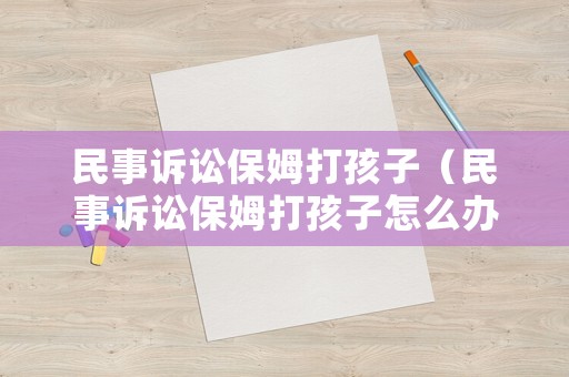 民事訴訟保姆打孩子（民事訴訟保姆打孩子怎么辦）