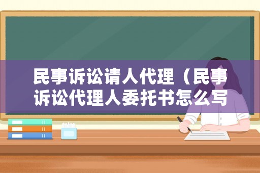 民事訴訟請(qǐng)人代理（民事訴訟代理人委托書(shū)怎么寫(xiě)）