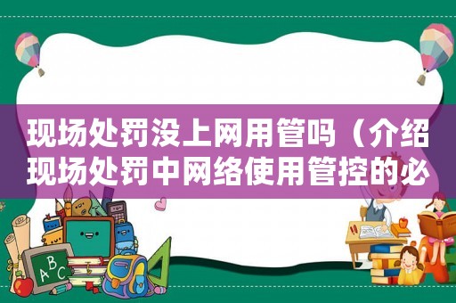 現(xiàn)場處罰沒上網(wǎng)用管嗎（介紹現(xiàn)場處罰中網(wǎng)絡(luò)使用管控的必要性）