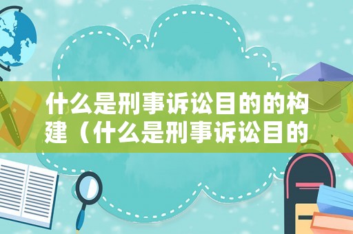 什么是刑事訴訟目的的構建（什么是刑事訴訟目的的構建和保障）