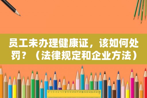 員工未辦理健康證，該如何處罰？（法律規(guī)定和企業(yè)方法）