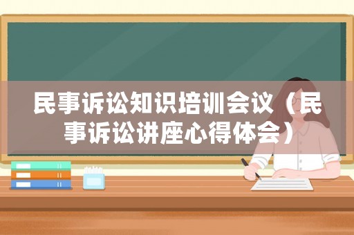 民事訴訟知識培訓(xùn)會議（民事訴訟講座心得體會）