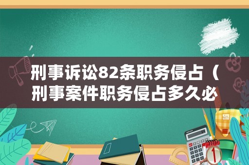 刑事訴訟82條職務(wù)侵占（刑事案件職務(wù)侵占多久必須結(jié)案）