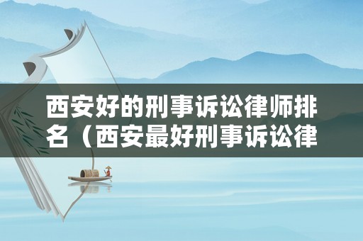 西安好的刑事訴訟律師排名（西安最好刑事訴訟律師）