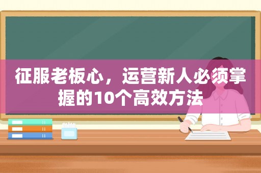 征服老板心，運營新人必須掌握的10個高效方法