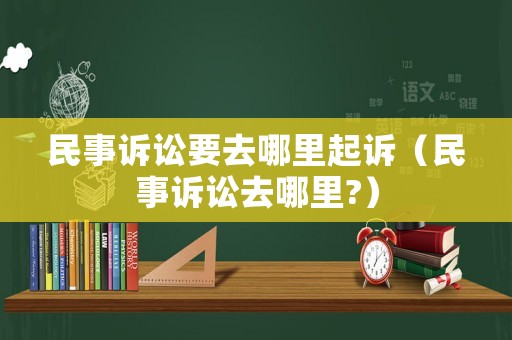 民事訴訟要去哪里起訴（民事訴訟去哪里?）
