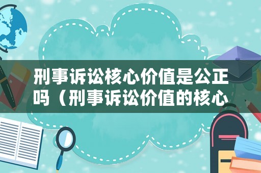 刑事訴訟核心價(jià)值是公正嗎（刑事訴訟價(jià)值的核心地位）