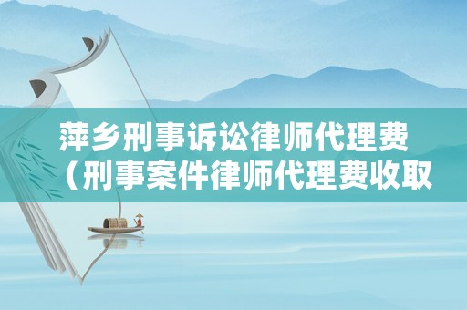 萍鄉(xiāng)刑事訴訟律師代理費(fèi)（刑事案件律師代理費(fèi)收取標(biāo)準(zhǔn)2020年）