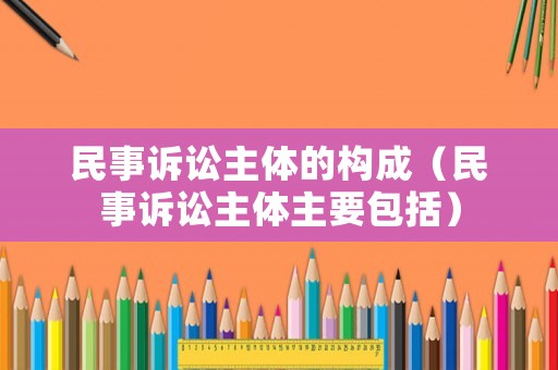 民事訴訟主體的構(gòu)成（民事訴訟主體主要包括）