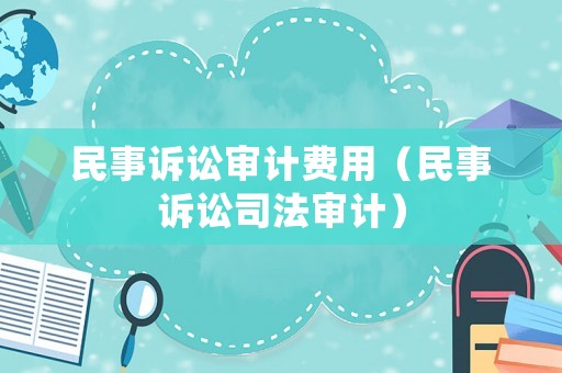 民事訴訟審計費用（民事訴訟司法審計）