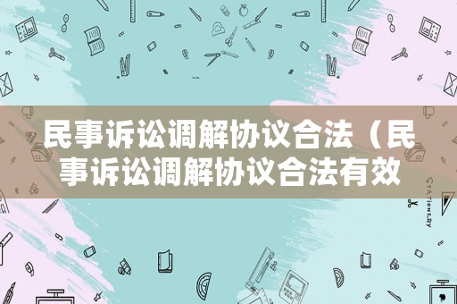 民事訴訟調(diào)解協(xié)議合法（民事訴訟調(diào)解協(xié)議合法有效嗎）