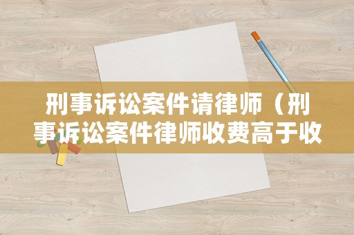 刑事訴訟案件請律師（刑事訴訟案件律師收費高于收費標準可以起訴律師嗎）