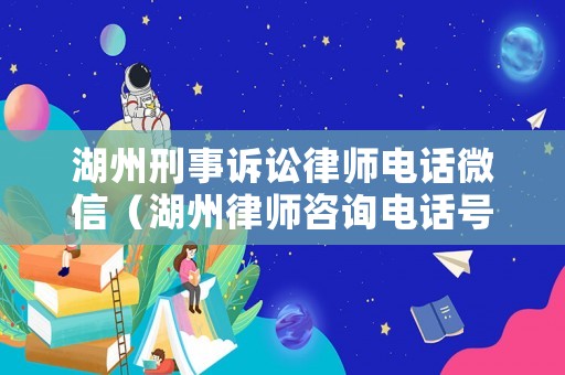 湖州刑事訴訟律師電話微信（湖州律師咨詢電話號(hào)碼多少）