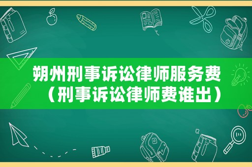 朔州刑事訴訟律師服務(wù)費(fèi)（刑事訴訟律師費(fèi)誰出）