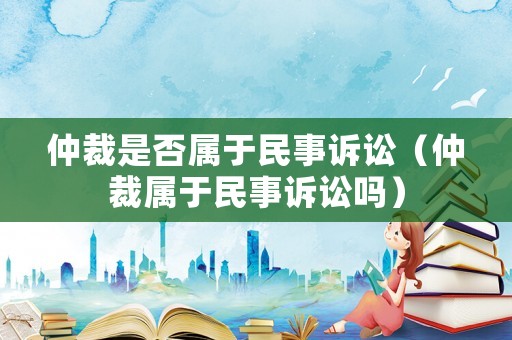 仲裁是否屬于民事訴訟（仲裁屬于民事訴訟嗎）