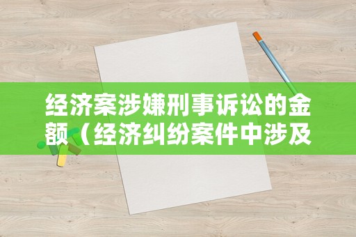 經(jīng)濟(jì)案涉嫌刑事訴訟的金額（經(jīng)濟(jì)糾紛案件中涉及經(jīng)濟(jì)犯罪嫌疑若干問題的規(guī)定 理解）