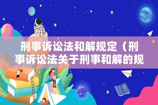 刑事訴訟法和解規(guī)定（刑事訴訟法關(guān)于刑事和解的規(guī)定）