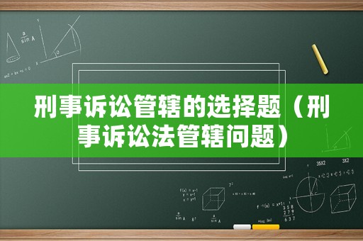 刑事訴訟管轄的選擇題（刑事訴訟法管轄問(wèn)題）