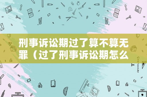 刑事訴訟期過了算不算無罪（過了刑事訴訟期怎么辦）
