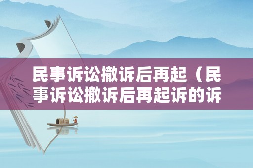 民事訴訟撤訴后再起（民事訴訟撤訴后再起訴的訴訟時(shí)效）