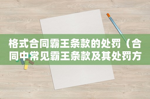 格式合同霸王條款的處罰（合同中常見霸王條款及其處罰方式）