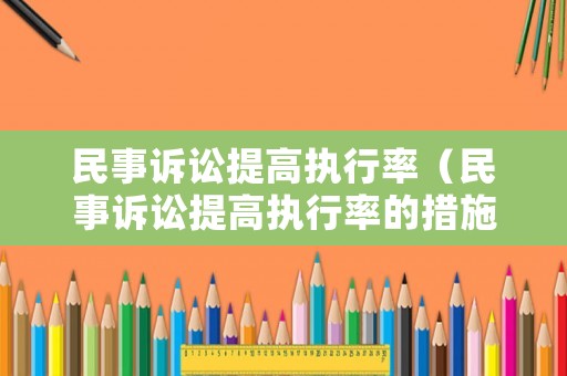 民事訴訟提高執(zhí)行率（民事訴訟提高執(zhí)行率的措施）