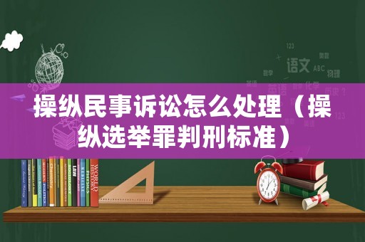 操縱民事訴訟怎么處理（操縱選舉罪判刑標(biāo)準(zhǔn)）
