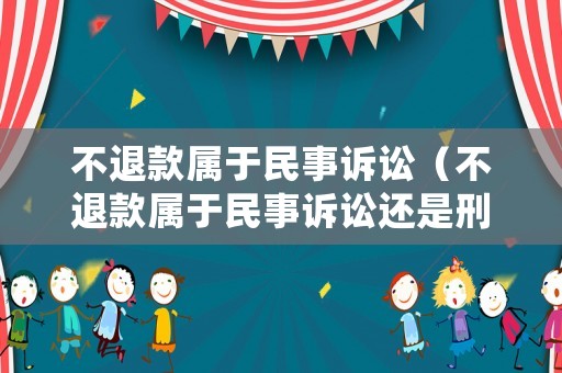不退款屬于民事訴訟（不退款屬于民事訴訟還是刑事）