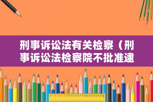 刑事訴訟法有關(guān)檢察（刑事訴訟法檢察院不批準(zhǔn)逮捕）