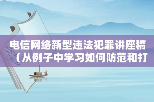電信網(wǎng)絡(luò)新型違法犯罪講座稿（從例子中學(xué)習(xí)如何防范和打擊網(wǎng)絡(luò)犯罪）