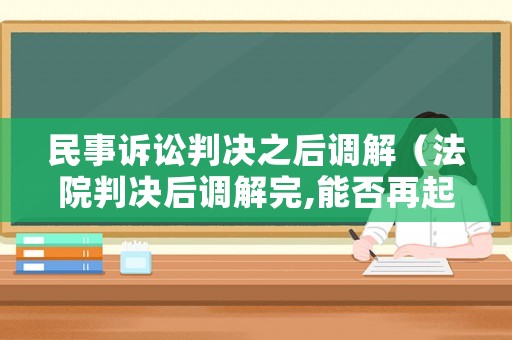 民事訴訟判決之后調(diào)解（法院判決后調(diào)解完,能否再起訴）