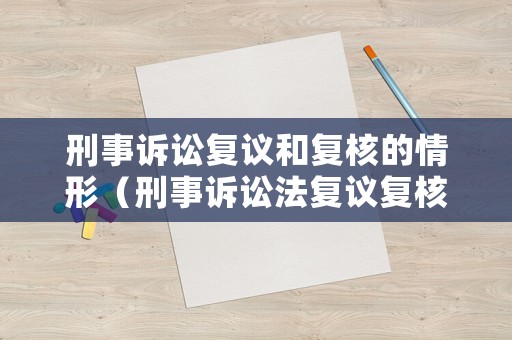 刑事訴訟復(fù)議和復(fù)核的情形（刑事訴訟法復(fù)議復(fù)核的規(guī)定）