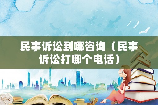 民事訴訟到哪咨詢（民事訴訟打哪個電話）