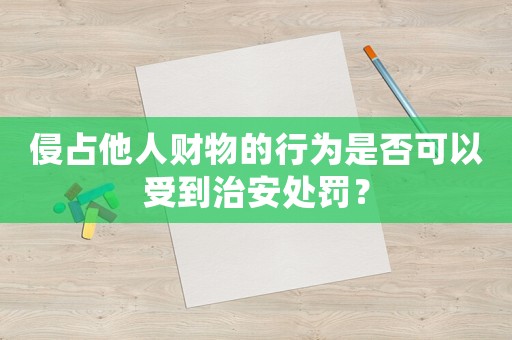 侵占他人財(cái)物的行為是否可以受到治安處罰？