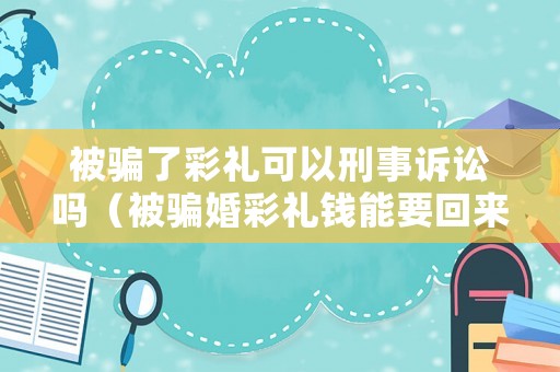 被騙了彩禮可以刑事訴訟嗎（被騙婚彩禮錢能要回來嗎?）